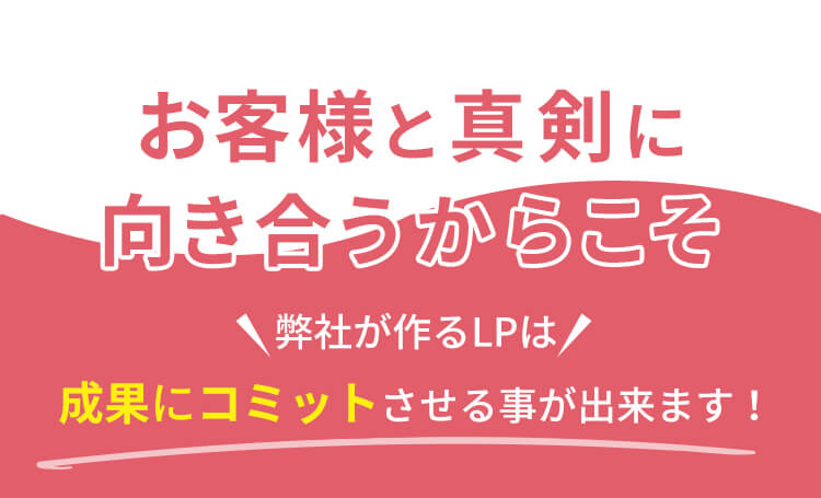 お客様と真剣に向き合うからこそ、弊社が作るLPは成果にコミットさせることができます。